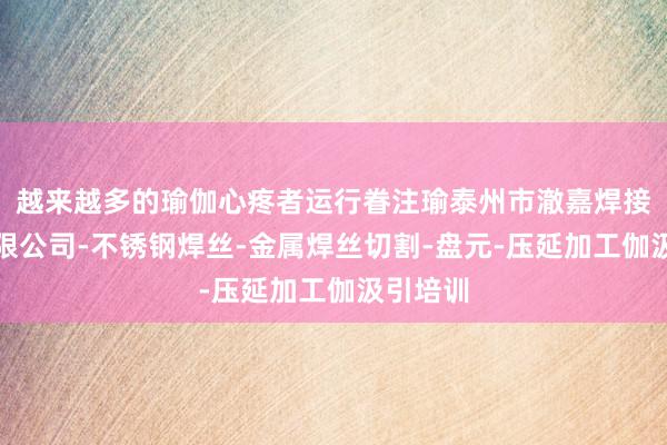 越来越多的瑜伽心疼者运行眷注瑜泰州市澈嘉焊接材料有限公司-不锈钢焊丝-金属焊丝切割-盘元-压延加工伽汲引培训
