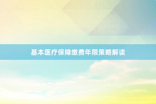 基本医疗保障缴费年限策略解读