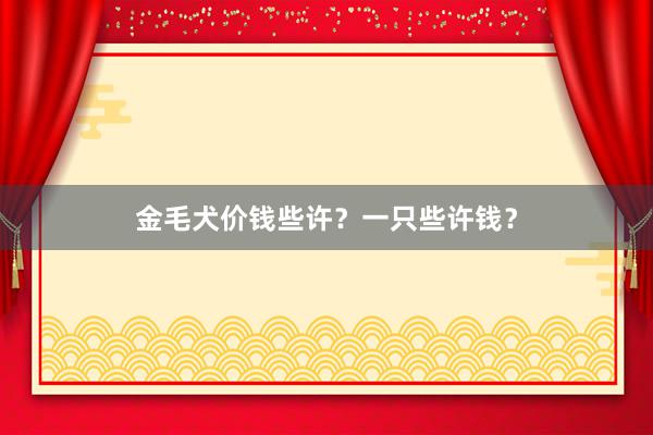 金毛犬价钱些许？一只些许钱？
